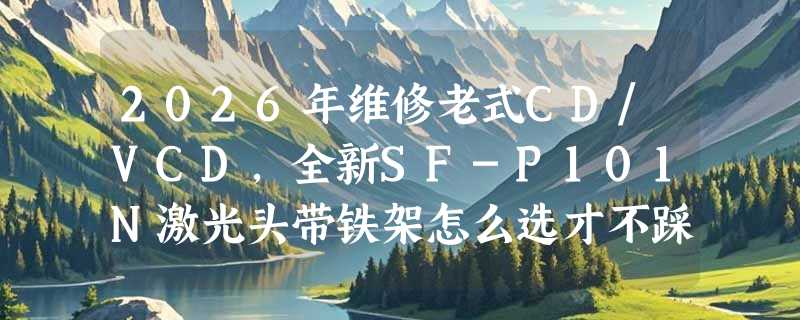 2026年维修老式CD/VCD，全新SF-P101N激光头带铁架怎么选才不踩坑？