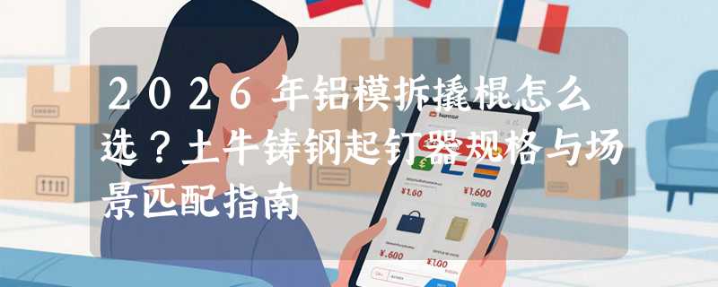 2026年铝模拆撬棍怎么选？土牛铸钢起钉器规格与场景匹配指南