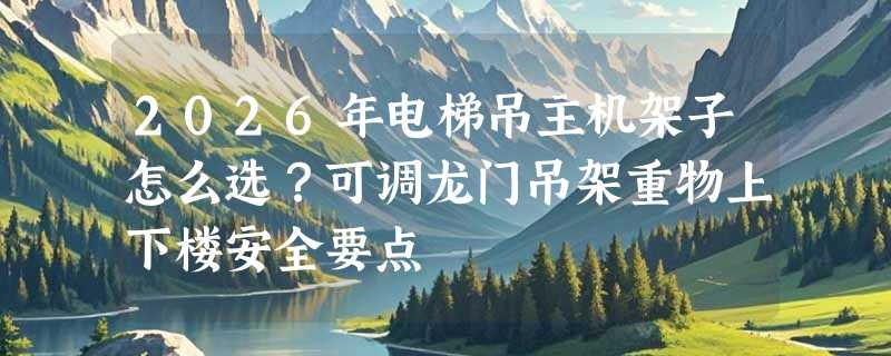 2026年电梯吊主机架子怎么选？可调龙门吊架重物上下楼安全要点