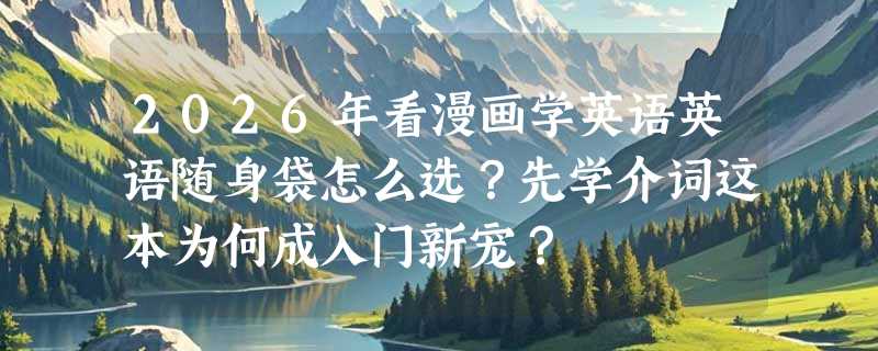 2026年看漫画学英语英语随身袋怎么选？先学介词这本为何成入门新宠？