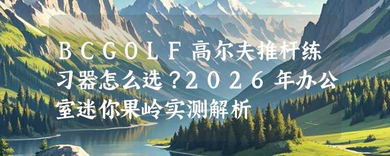 BCGOLF高尔夫推杆练习器怎么选？2026年办公室迷你果岭实测解析