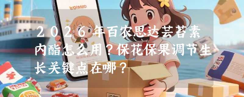 2026年百农思达芸苔素内酯怎么用？保花保果调节生长关键点在哪？