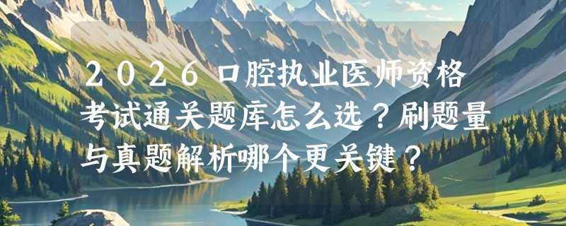 2026口腔执业医师资格考试通关题库怎么选？刷题量与真题解析哪个更关键？