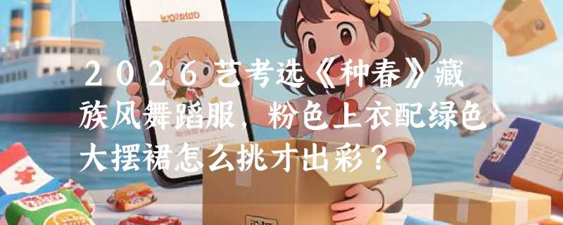 2026艺考选《种春》藏族风舞蹈服，粉色上衣配绿色大摆裙怎么挑才出彩？