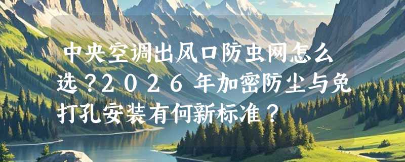 中央空调出风口防虫网怎么选？2026年加密防尘与免打孔安装有何新标准？