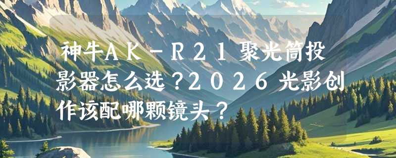 神牛AK-R21聚光筒投影器怎么选？2026光影创作该配哪颗镜头？