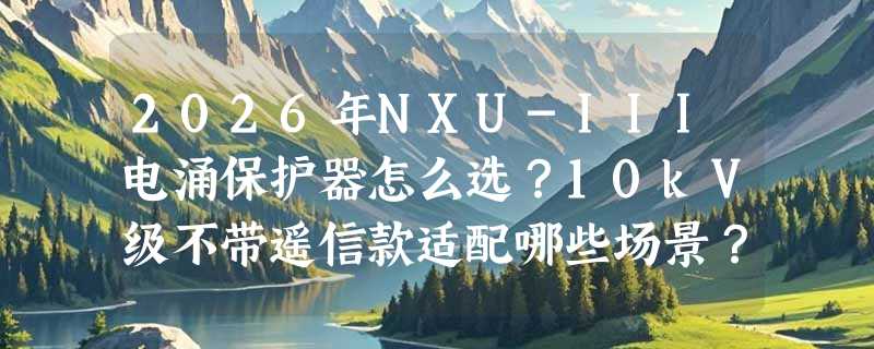 2026年NXU-III电涌保护器怎么选？10kV级不带遥信款适配哪些场景？