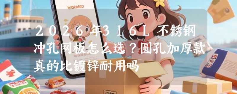 2026年316L不锈钢冲孔网板怎么选？圆孔加厚款真的比镀锌耐用吗