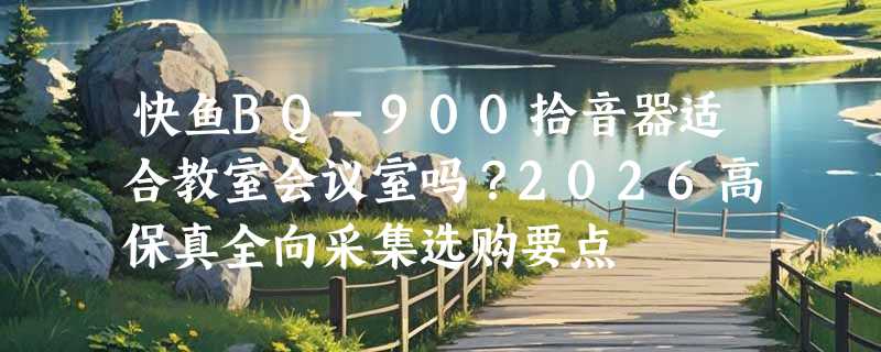 快鱼BQ-900拾音器适合教室会议室吗？2026高保真全向采集选购要点