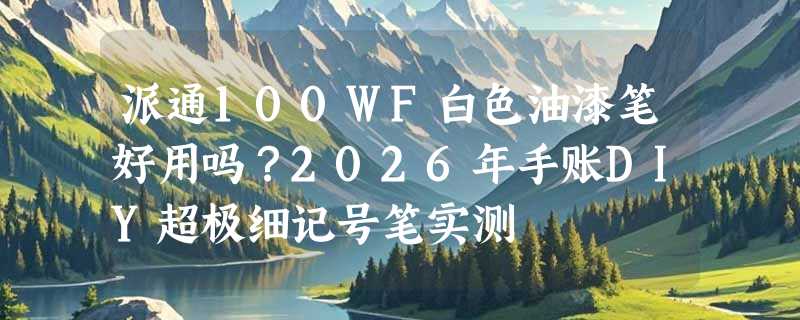 派通100WF白色油漆笔好用吗？2026年手账DIY超极细记号笔实测