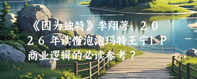 《因为独特》李翔著：2026年读懂泡泡玛特王宁IP商业逻辑的必读参考？