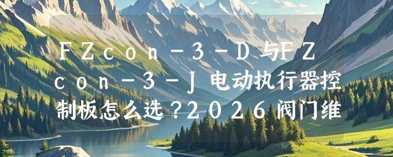 FZcon-3-D与FZcon-3-J电动执行器控制板怎么选？2026阀门维保适配指南