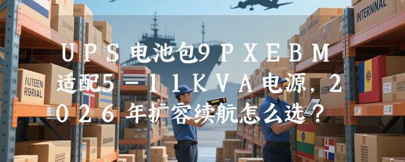 UPS电池包9PXEBM适配5-11KVA电源，2026年扩容续航怎么选？