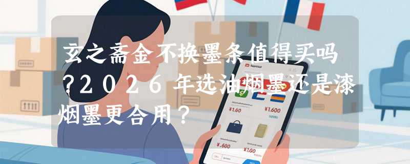 玄之斋金不换墨条值得买吗？2026年选油烟墨还是漆烟墨更合用？