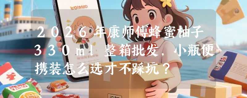 2026年康师傅蜂蜜柚子330ml整箱批发，小瓶便携装怎么选才不踩坑？