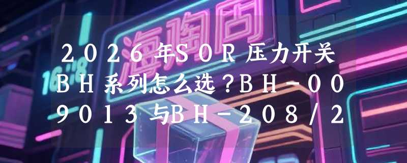 2026年SOR压力开关BH系列怎么选？BH-009013与BH-208/209工况匹配指南