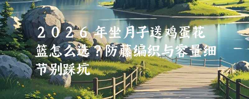 2026年坐月子送鸡蛋花篮怎么选？防藤编织与容量细节别踩坑
