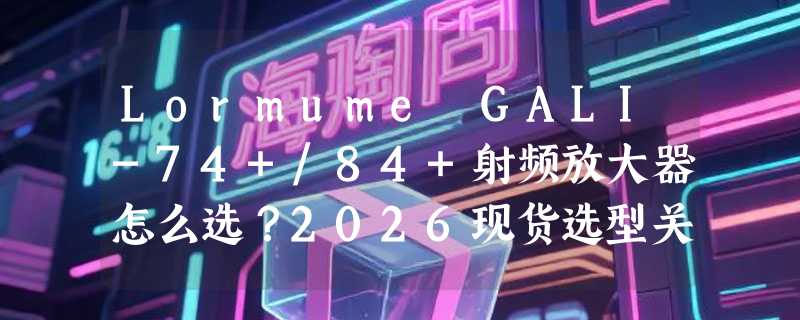 Lormume GALI-74+/84+射频放大器怎么选？2026现货选型关键看什么？