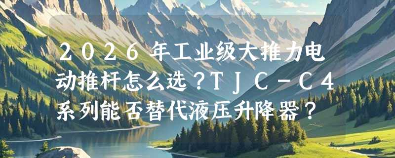 2026年工业级大推力电动推杆怎么选？TJC-C4系列能否替代液压升降器？
