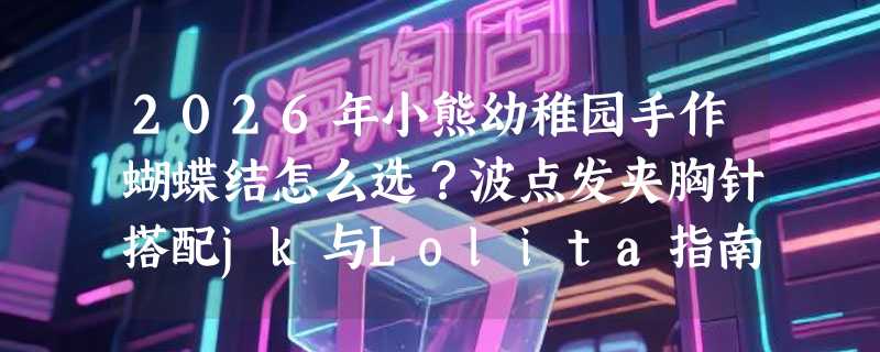 2026年小熊幼稚园手作蝴蝶结怎么选？波点发夹胸针搭配jk与Lolita指南