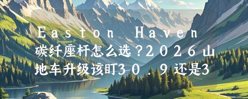 Easton Haven碳纤座杆怎么选？2026山地车升级该盯30.9还是31.6规格？