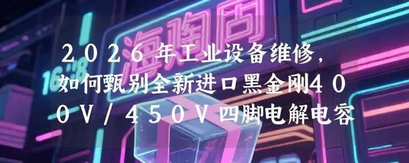 2026年工业设备维修，如何甄别全新进口黑金刚400V/450V四脚电解电容真伪？