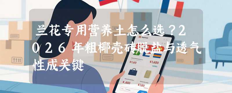 兰花专用营养土怎么选？2026年粗椰壳砖脱盐与透气性成关键