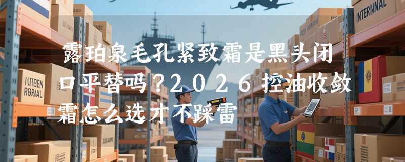 露珀泉毛孔紧致霜是黑头闭口平替吗？2026控油收敛霜怎么选才不踩雷