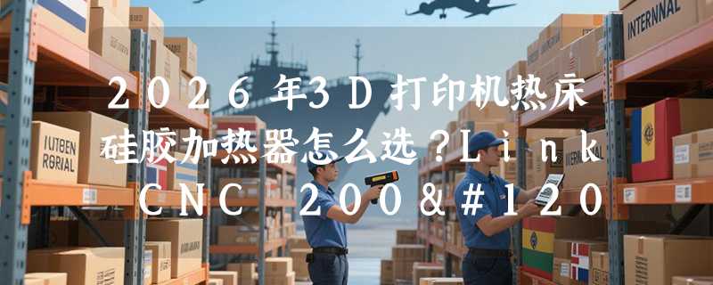 2026年3D打印机热床硅胶加热器怎么选？Link CNC 200x250规格适配与电压避坑指南
