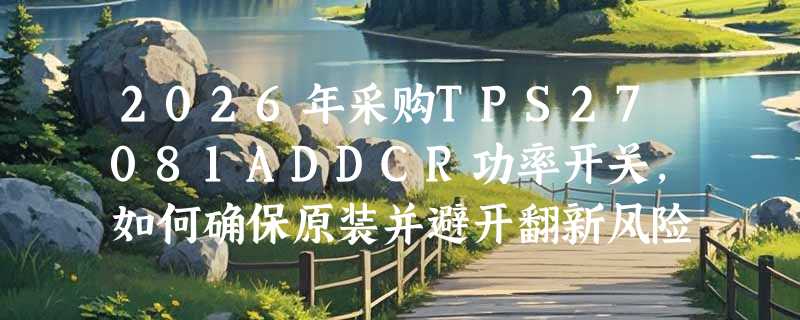 2026年采购TPS27081ADDCR功率开关，如何确保原装并避开翻新风险？
