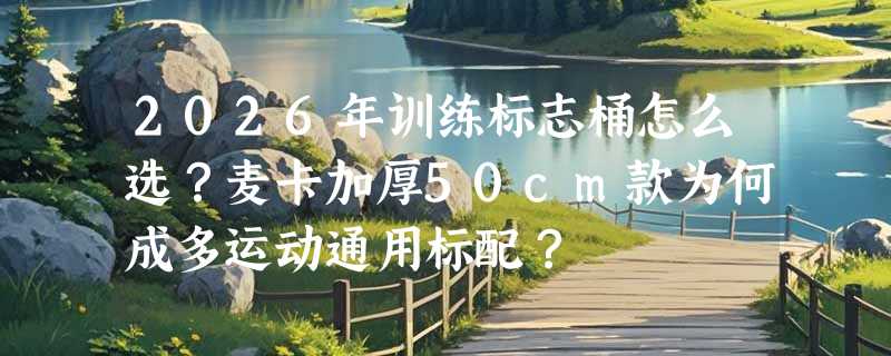 2026年训练标志桶怎么选？麦卡加厚50cm款为何成多运动通用标配？