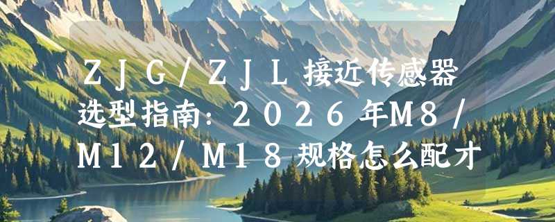 ZJG/ZJL接近传感器选型指南：2026年M8/M12/M18规格怎么配才稳？