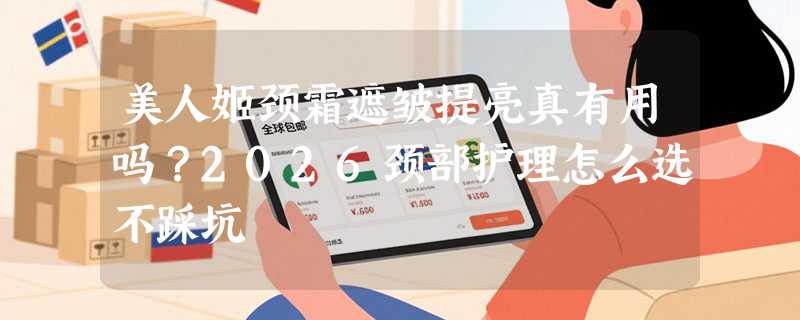 美人姬颈霜遮皱提亮真有用吗？2026颈部护理怎么选不踩坑