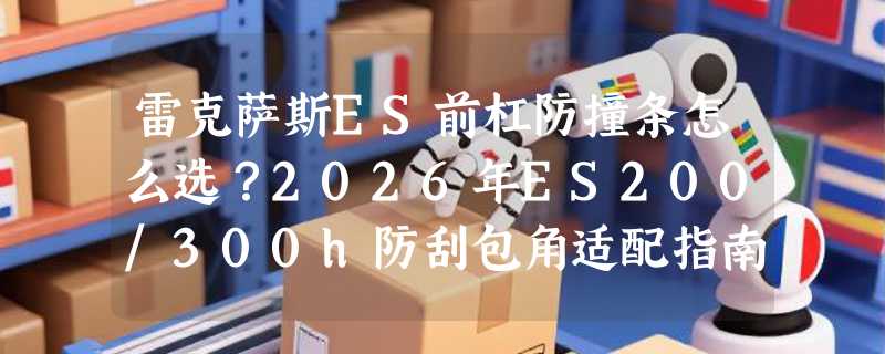 雷克萨斯ES前杠防撞条怎么选？2026年ES200/300h防刮包角适配指南