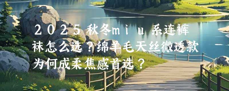 2025秋冬miu系连裤袜怎么选？绵羊毛天丝微透款为何成柔焦感首选？