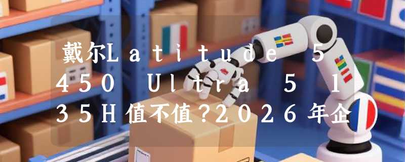 戴尔Latitude 5450 Ultra 5 135H值不值？2026年企业采购主板LA-N381P避坑指南