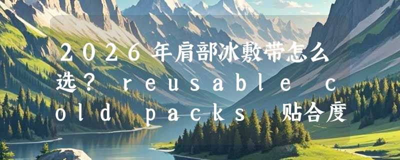 2026年肩部冰敷带怎么选？ reusable cold packs 贴合度与冷疗时长是关键