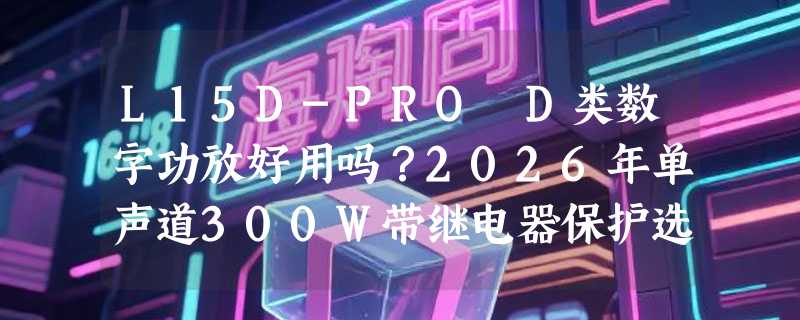 L15D-PRO D类数字功放好用吗？2026年单声道300W带继电器保护选型要点