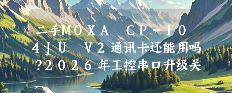 二手MOXA CP-104JU V2通讯卡还能用吗？2026年工控串口升级关键看什么