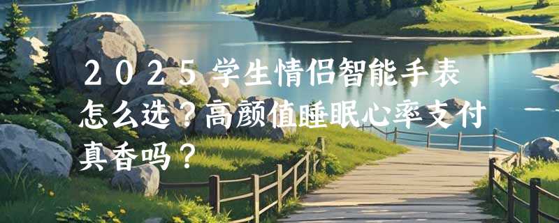 2025学生情侣智能手表怎么选？高颜值睡眠心率支付真香吗？