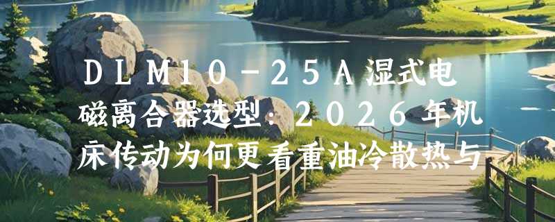 DLM10-25A湿式电磁离合器选型：2026年机床传动为何更看重油冷散热与扭矩匹配？