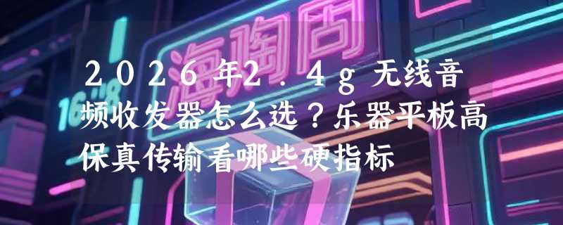 2026年2.4g无线音频收发器怎么选？乐器平板高保真传输看哪些硬指标