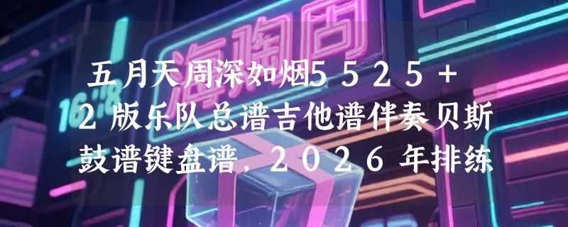 五月天周深如烟5525+2版乐队总谱吉他谱伴奏贝斯鼓谱键盘谱，2026年排练怎么找对版本？
