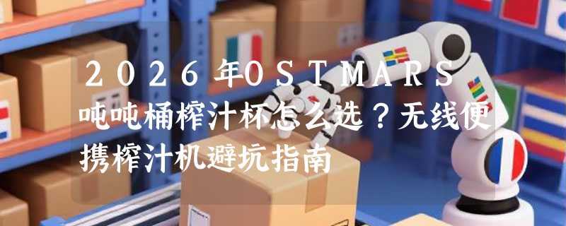 2026年OSTMARS吨吨桶榨汁杯怎么选？无线便携榨汁机避坑指南