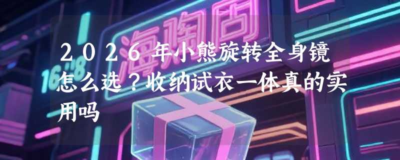 2026年小熊旋转全身镜怎么选？收纳试衣一体真的实用吗