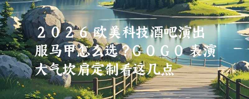 2026欧美科技酒吧演出服马甲怎么选？GOGO表演大气坎肩定制看这几点