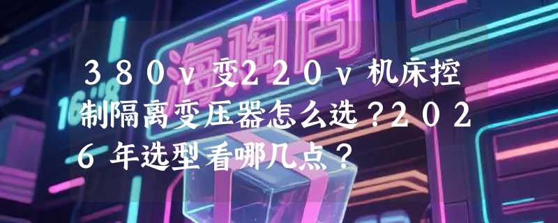 380v变220v机床控制隔离变压器怎么选？2026年选型看哪几点？