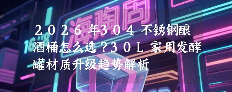 2026年304不锈钢酿酒桶怎么选？30L家用发酵罐材质升级趋势解析