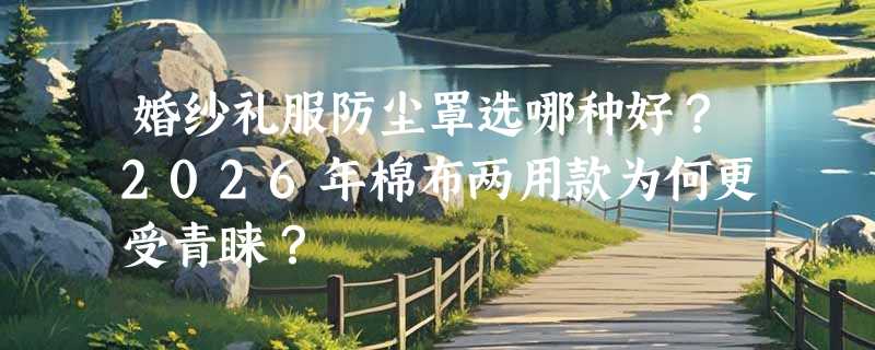 婚纱礼服防尘罩选哪种好？2026年棉布两用款为何更受青睐？