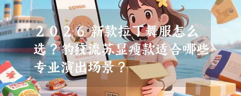 2026新款拉丁舞服怎么选？豹纹流苏显瘦款适合哪些专业演出场景？